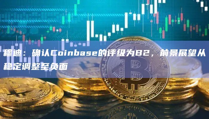 穆迪：确认Coinbase的评级为B2，前景展望从稳定调整至负面