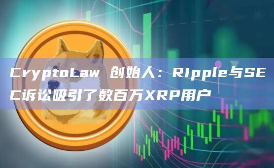 CryptoLaw 创始人：Ripple与SEC诉讼吸引了数百万XRP用户