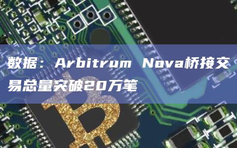 数据:Arbitrum Nova桥接交易总量突破20万笔 数据:Arbitrum Nova桥接交易总量突破20万笔