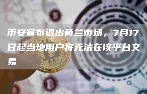 币安宣布退出荷兰市场，7月17日起当地用户将无法在该平台交易