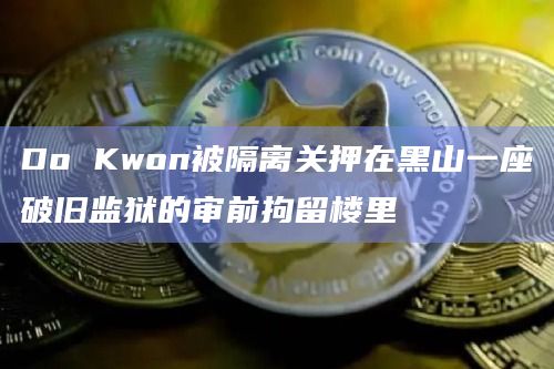 Do Kwon被隔离关押在黑山一座破旧监狱的审前拘留楼里 Do Kwon被隔离关押在黑山一座破旧监狱的审前拘留楼里