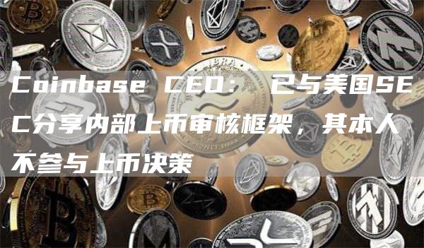 Coinbase CEO： 已与美国SEC分享内部上币审核框架，其本人不参与上币决策