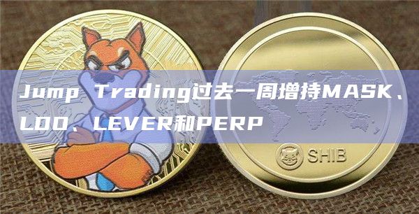 Jump Trading过去一周增持MASK、LDO、LEVER和PERP