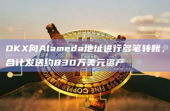 OKX向Alameda地址进行多笔转账,合计发送约830万美元资产