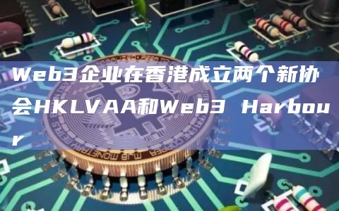 Web3企业在香港成立两个新协会HKLVAA和Web3 Harbour