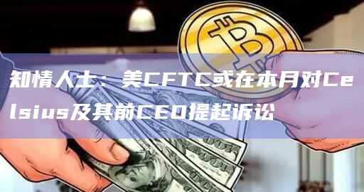 知情人士：美CFTC或在本月对Celsius及其前CEO提起诉讼