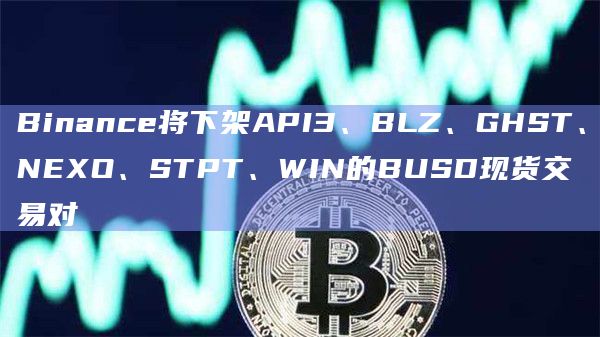 Binance将下架API3、BLZ、GHST、NEXO、STPT、WIN的BUSD现货交易对