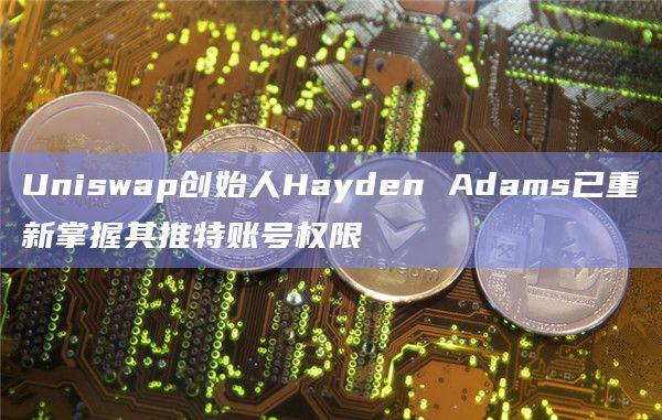 Uniswap创始人Hayden Adams已重新掌握其推特账号权限