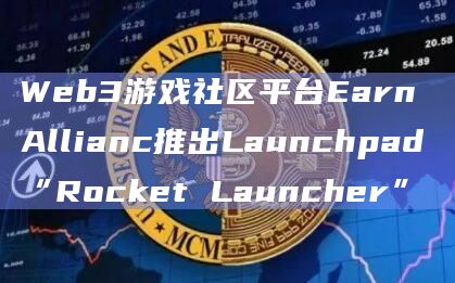 Web3游戏社区平台Earn Allianc推出Launchpad“Rocket Launcher”