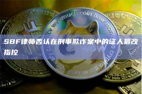 SBF律师否认在刑事欺诈案中的证人篡改指控