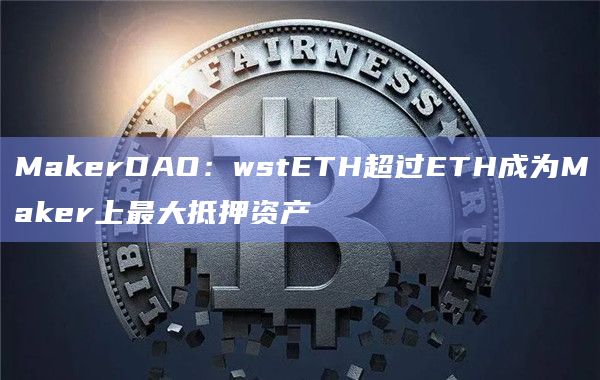 MakerDAO：wstETH超过ETH成为Maker上最大抵押资产