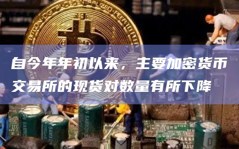 自今年年初以来,主要加密货币交易所的现货对数量有所下降