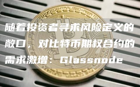 随着投资者寻求风险定义的敞口，对比特币期权合约的需求激增：Glassnode