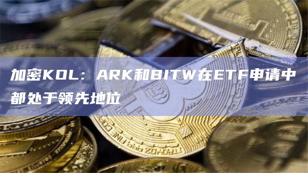 加密KOL：ARK和BITW在ETF申请中都处于领先地位
