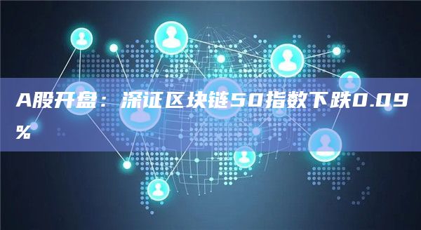 A股开盘:深证区块链50指数下跌0.09%