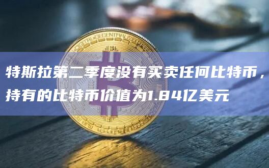 特斯拉第二季度没有买卖任何比特币，持有的比特币价值为1.84亿美元