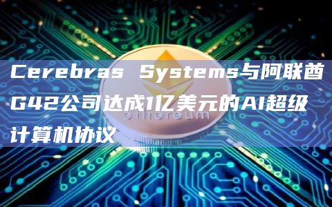 Cerebras Systems与阿联酋G42公司达成1亿美元的AI超级计算机协议
