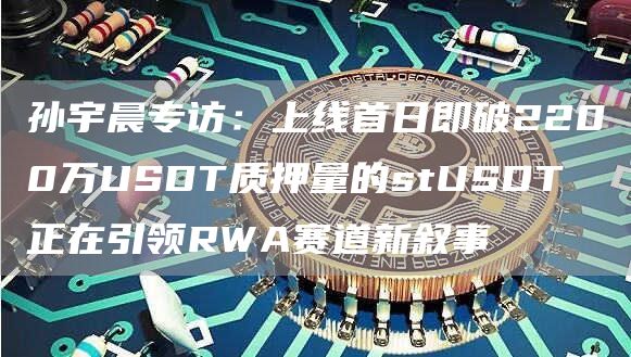 孙宇晨专访：上线首日即破2200万USDT质押量的stUSDT 正在引领RWA赛道新叙事