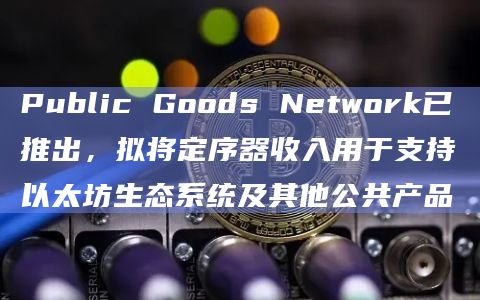 Public Goods Network已推出，拟将定序器收入用于支持以太坊生态系统及其他公共产品