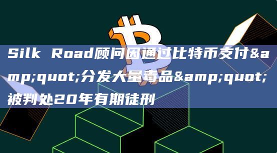Silk Road顾问因通过比特币支付"分发大量毒品"被判处20年有期徒刑