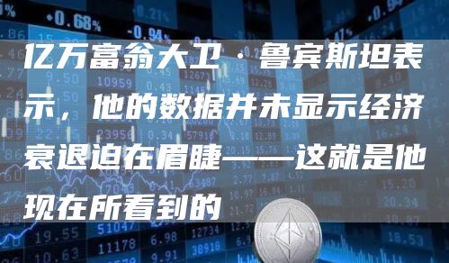 亿万富翁大卫·鲁宾斯坦表示，他的数据并未显示经济衰退迫在眉睫——这就是他现在所看到的
