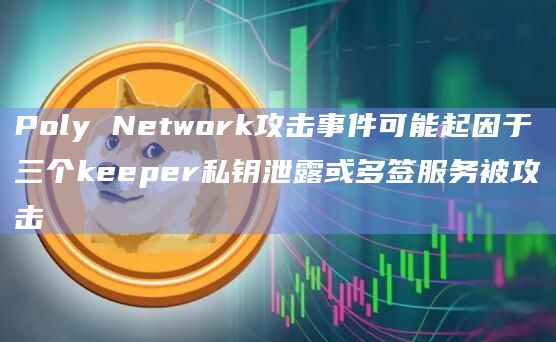 Poly Network攻击事件可能起因于三个keeper私钥泄露或多签服务被攻击