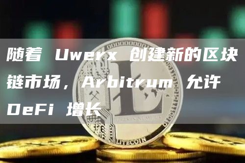 随着 Uwerx 创建新的区块链市场，Arbitrum 允许 DeFi 增长