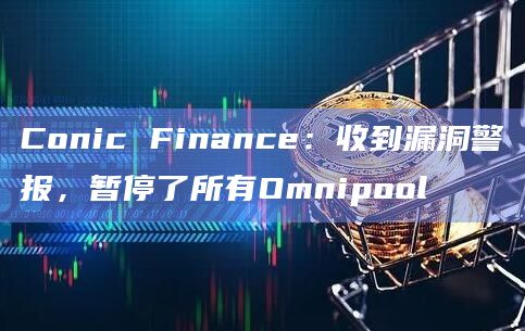 Conic Finance：收到漏洞警报，暂停了所有Omnipool