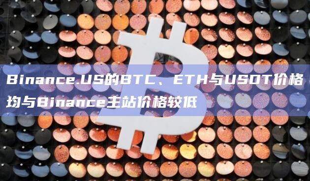 Binance.US的BTC、ETH与USDT价格均与Binance主站价格较低 Binance.US的BTC、ETH与USDT价格均与Binance主站价格较低