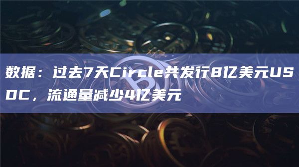 数据:过去7天Circle共发行8亿美元USDC,流通量减少4亿美元