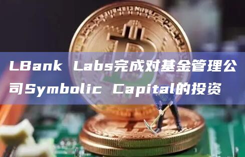 LBank Labs完成对基金管理公司Symbolic Capital的投资