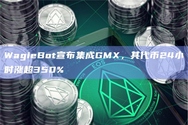 WagieBot宣布集成GMX,其代币24小时涨超350%