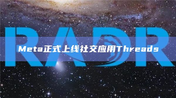 Meta正式上线社交应用Threads Meta正式上线社交应用Threads