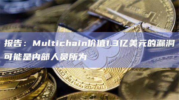 报告：Multichain价值1.3亿美元的漏洞可能是内部人员所为