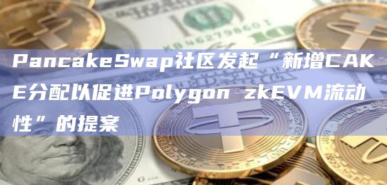 PancakeSwap社区发起“新增CAKE分配以促进Polygon zkEVM流动性”的提案