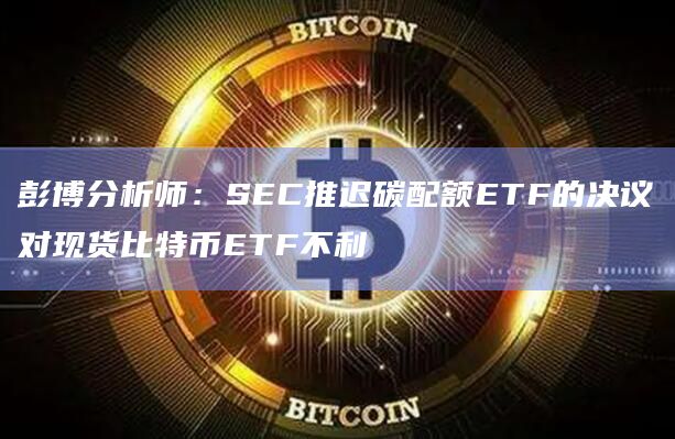 彭博分析师：SEC推迟碳配额ETF的决议对现货比特币ETF不利