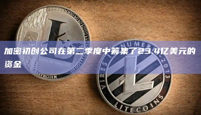 加密初创公司在第二季度中筹集了23.4亿美元的资金