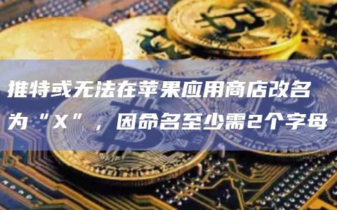 推特或无法在苹果应用商店改名为“X”，因命名至少需2个字母