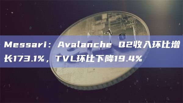 Messari：Avalanche Q2收入环比增长173.1%，TVL环比下降19.4%