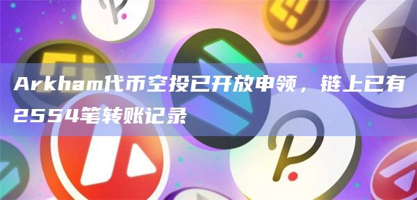 Arkham代币空投已开放申领，链上已有2554笔转账记录