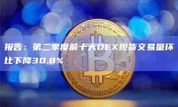 报告：第二季度前十大DEX现货交易量环比下降30.8%