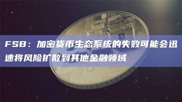 FSB：加密货币生态系统的失败可能会迅速将风险扩散到其他金融领域