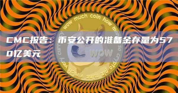 CMC报告：币安公开的准备金存量为570亿美元