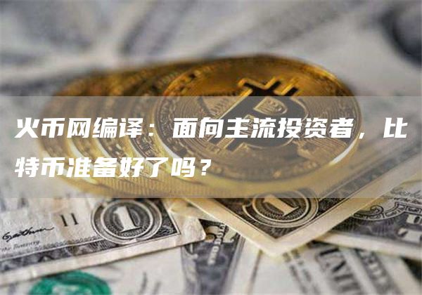 火币网编译:面向主流投资者,比特币准备好了吗? 火币网编译:面向主流投资者,比特币准备好了吗?