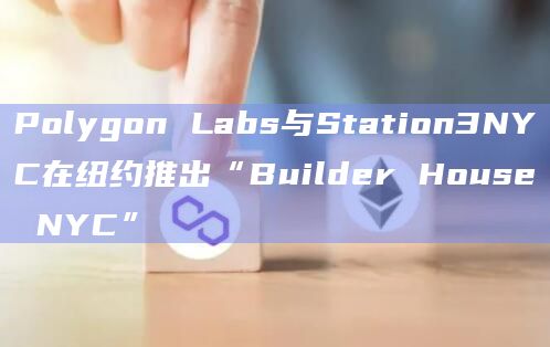 Polygon Labs与Station3NYC在纽约推出“Builder House NYC”
