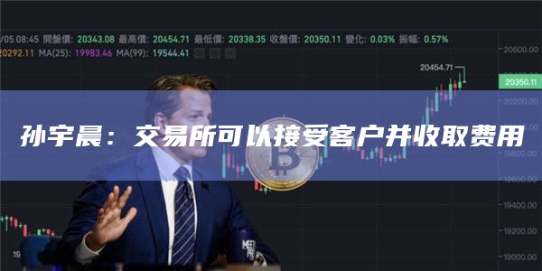 孙宇晨：交易所可以接受客户并收取费用