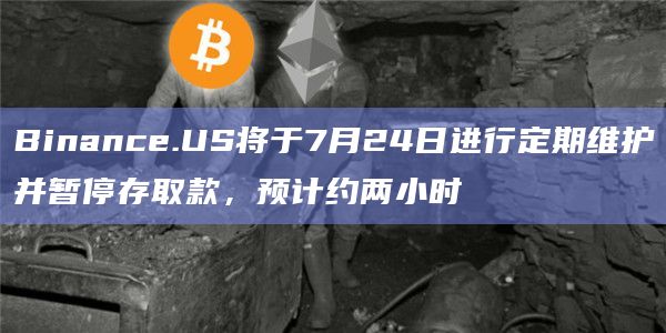 Binance.US将于7月24日进行定期维护并暂停存取款,预计约两小时 Binance.US将于7月24日进行定期维护并暂停存取款,预计约两小时