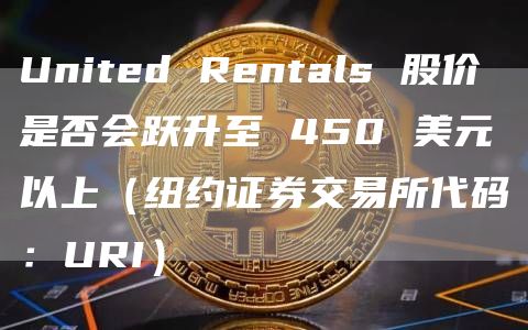 United Rentals 股价是否会跃升至 450 美元以上（纽约证券交易所代码：URI）