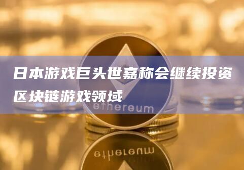 日本游戏巨头世嘉称会继续投资区块链游戏领域 日本游戏巨头世嘉称会继续投资区块链游戏领域