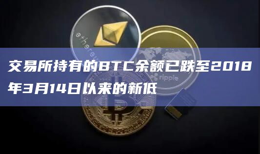 交易所持有的BTC余额已跌至2018年3月14日以来的新低